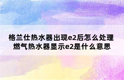 格兰仕热水器出现e2后怎么处理 燃气热水器显示e2是什么意思